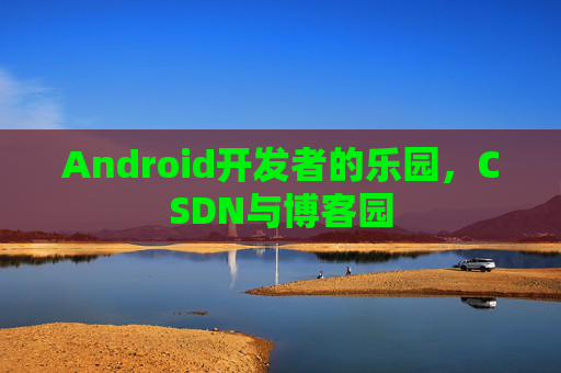 Android开发者的乐园，CSDN与博客园
